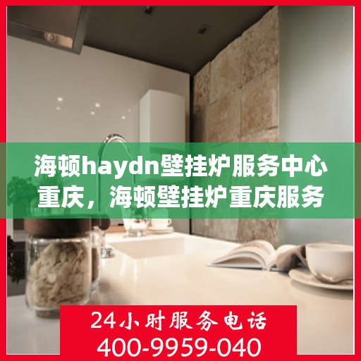 海顿haydn壁挂炉服务中心重庆，海顿壁挂炉重庆服务中心，专业维修与保养，温暖您的家园