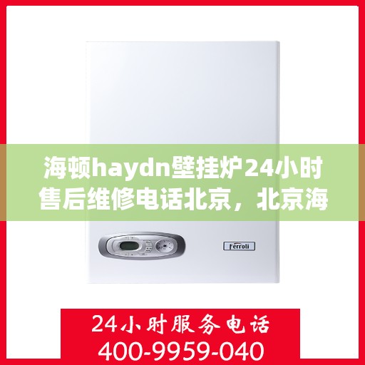 海顿haydn壁挂炉24小时售后维修电话北京，北京海顿壁挂炉售后维修电话全天候服务，专业解决故障问题