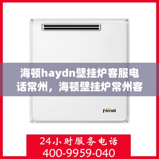 海顿haydn壁挂炉客服电话常州，海顿壁挂炉常州客服热线，专业解答您的疑问