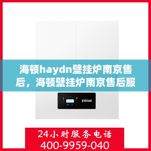 海顿haydn壁挂炉南京售后，海顿壁挂炉南京售后服务中心，专业维修与贴心服务