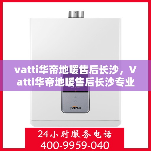 vatti华帝地暖售后长沙，Vatti华帝地暖售后长沙专业服务解析