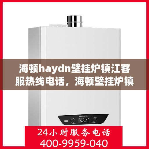 海顿haydn壁挂炉镇江客服热线电话，海顿壁挂炉镇江客服热线电话，专业维修与售后服务的联系方式