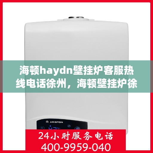 海顿haydn壁挂炉客服热线电话徐州，海顿壁挂炉徐州客服热线电话全解析