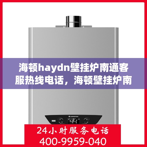 海顿haydn壁挂炉南通客服热线电话，海顿壁挂炉南通客服热线电话及售后维修服务解析