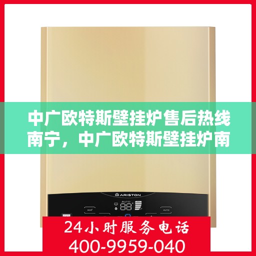 中广欧特斯壁挂炉售后热线南宁，中广欧特斯壁挂炉南宁售后热线专业服务，让您温暖无忧！