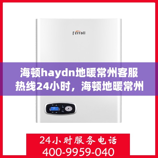 海顿haydn地暖常州客服热线24小时，海顿地暖常州客服热线全天候服务，温暖无忧