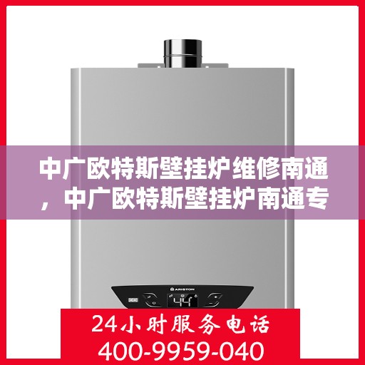 中广欧特斯壁挂炉维修南通，中广欧特斯壁挂炉南通专业维修服务