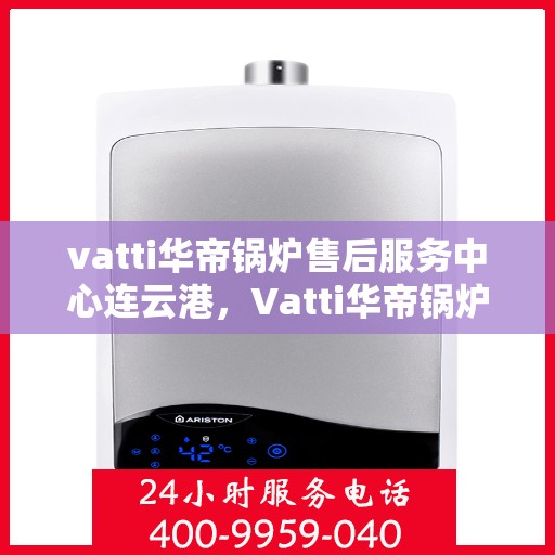 vatti华帝锅炉售后服务中心连云港，Vatti华帝锅炉连云港售后服务中心，专业维修，贴心服务