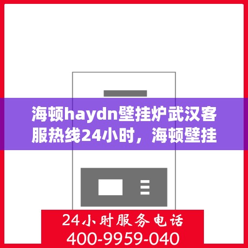 海顿haydn壁挂炉武汉客服热线24小时，海顿壁挂炉武汉客服热线全天候服务，温暖您的每一个需求