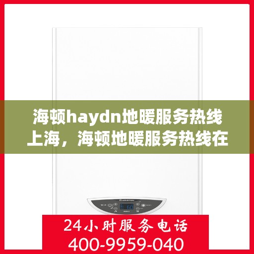 海顿haydn地暖服务热线上海，海顿地暖服务热线在上海，专业解决您的温暖需求