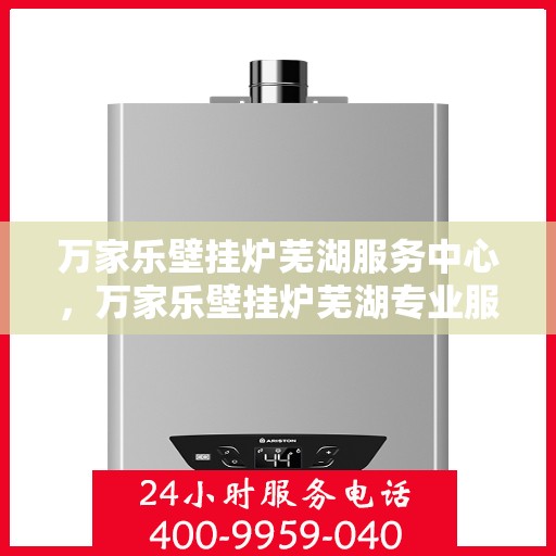 万家乐壁挂炉芜湖服务中心，万家乐壁挂炉芜湖专业服务中心