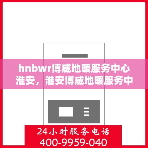 hnbwr博威地暖服务中心淮安，淮安博威地暖服务中心专业服务开启温暖冬季