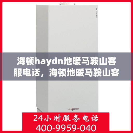 海顿haydn地暖马鞍山客服电话，海顿地暖马鞍山客服热线，一站式专业咨询与服务的便捷通道