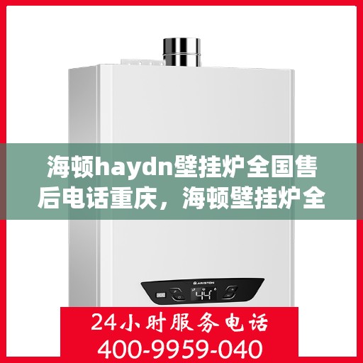 海顿haydn壁挂炉全国售后电话重庆，海顿壁挂炉全国售后热线在重庆，专业维修团队为您解答！