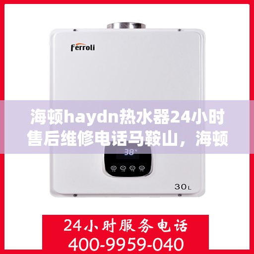 海顿haydn热水器24小时售后维修电话马鞍山，海顿热水器马鞍山售后维修热线全天候服务，专业解决热水器问题