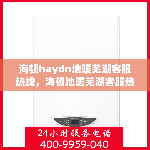 海顿haydn地暖芜湖客服热线，海顿地暖芜湖客服热线，专业解答，温暖您的生活