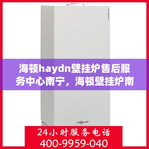 海顿haydn壁挂炉售后服务中心南宁，海顿壁挂炉南宁售后服务中心，专业维修，贴心服务