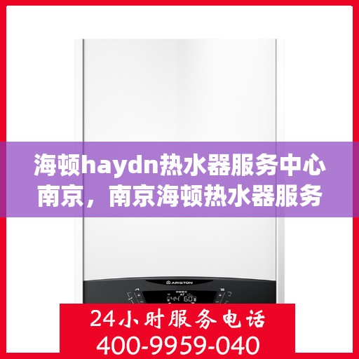 海顿haydn热水器服务中心南京，南京海顿热水器服务中心，专业维修与保养，让您畅享温暖沐浴时光