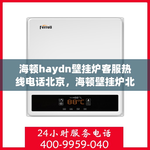 海顿haydn壁挂炉客服热线电话北京，海顿壁挂炉北京客服热线电话全解析