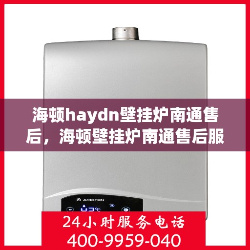海顿haydn壁挂炉南通售后，海顿壁挂炉南通售后服务中心，专业维修与贴心服务