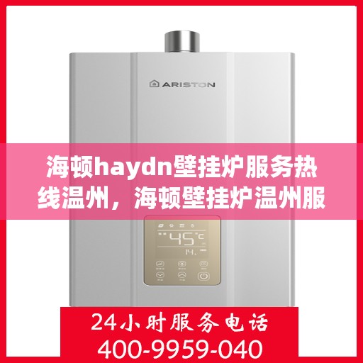 海顿haydn壁挂炉服务热线温州，海顿壁挂炉温州服务热线，专业维修，温暖您的家