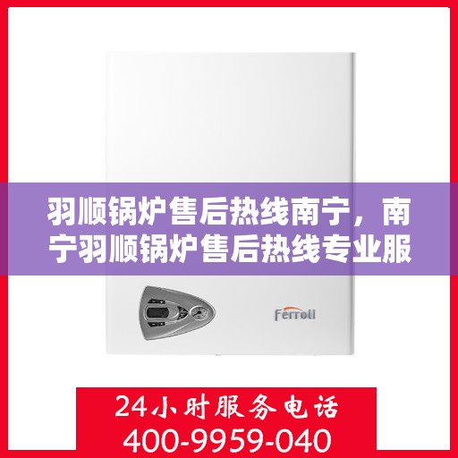 羽顺锅炉售后热线南宁，南宁羽顺锅炉售后热线专业服务