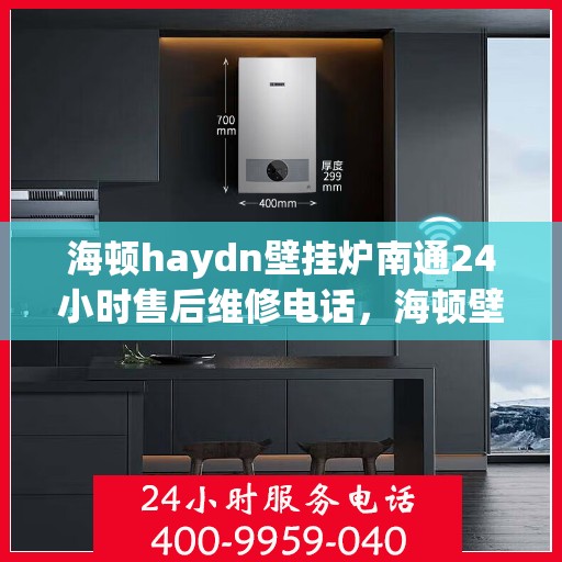 海顿haydn壁挂炉南通24小时售后维修电话，海顿壁挂炉南通售后维修热线，全天候专业服务，24小时售后支持