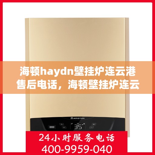 海顿haydn壁挂炉连云港售后电话，海顿壁挂炉连云港售后热线及维修服务指南