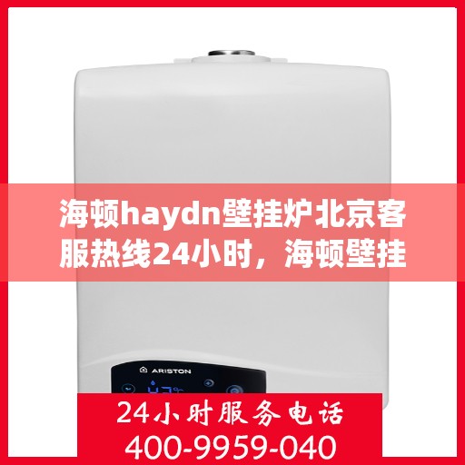 海顿haydn壁挂炉北京客服热线24小时，海顿壁挂炉北京全天候客服热线，贴心服务随时在线