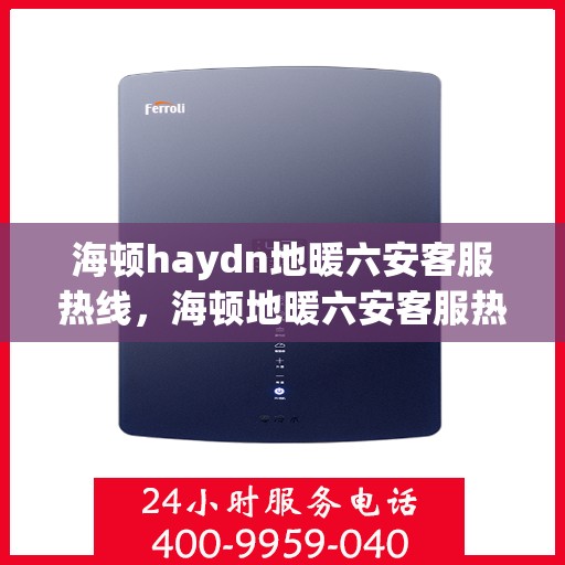 海顿haydn地暖六安客服热线，海顿地暖六安客服热线，专业解答，温暖您的生活