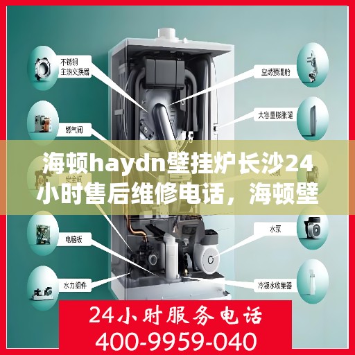 海顿haydn壁挂炉长沙24小时售后维修电话，海顿壁挂炉长沙全天候售后维修热线专业服务您身边的温暖守护者