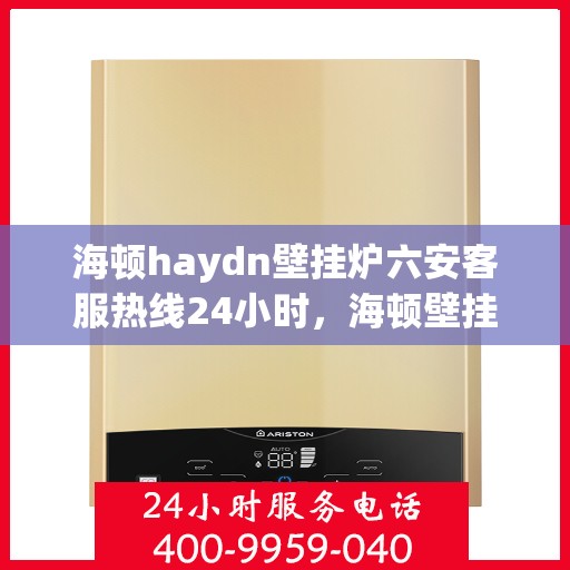 海顿haydn壁挂炉六安客服热线24小时，海顿壁挂炉六安客服热线全天候服务，温暖您的每一个需求时刻
