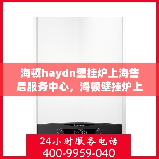 海顿haydn壁挂炉上海售后服务中心，海顿壁挂炉上海售后服务中心，专业维修，贴心服务