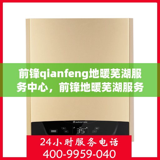 前锋qianfeng地暖芜湖服务中心，前锋地暖芜湖服务中心，专业前锋地暖安装与服务体验