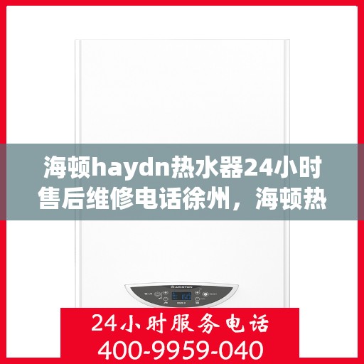 海顿haydn热水器24小时售后维修电话徐州，海顿热水器徐州售后维修热线全天候服务，专业解决热水器问题