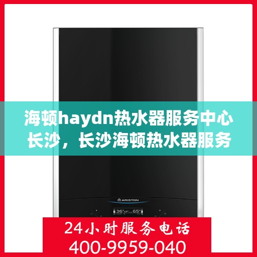 海顿haydn热水器服务中心长沙，长沙海顿热水器服务中心，专业维修，温暖您的生活