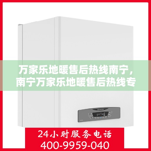 万家乐地暖售后热线南宁，南宁万家乐地暖售后热线专业服务，温暖您的生活