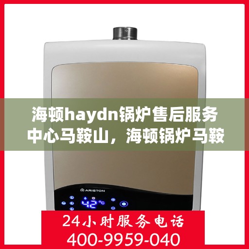 海顿haydn锅炉售后服务中心马鞍山，海顿锅炉马鞍山售后服务中心，专业维修与贴心服务