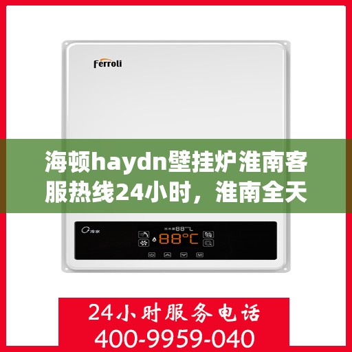 海顿haydn壁挂炉淮南客服热线24小时，淮南全天候海顿壁挂炉客服热线，贴心服务，温暖您的每一天