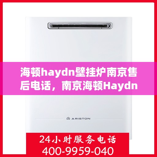 海顿haydn壁挂炉南京售后电话，南京海顿Haydn壁挂炉售后服务热线及电话支持详情