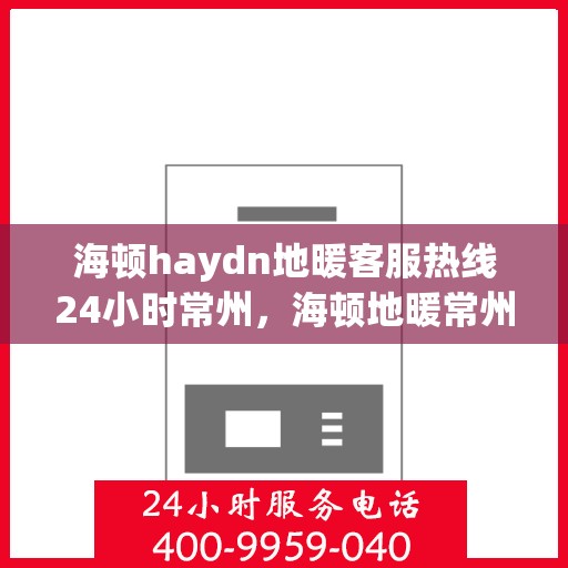 海顿haydn地暖客服热线24小时常州，海顿地暖常州客服热线全天候服务，温暖您的每一个时刻