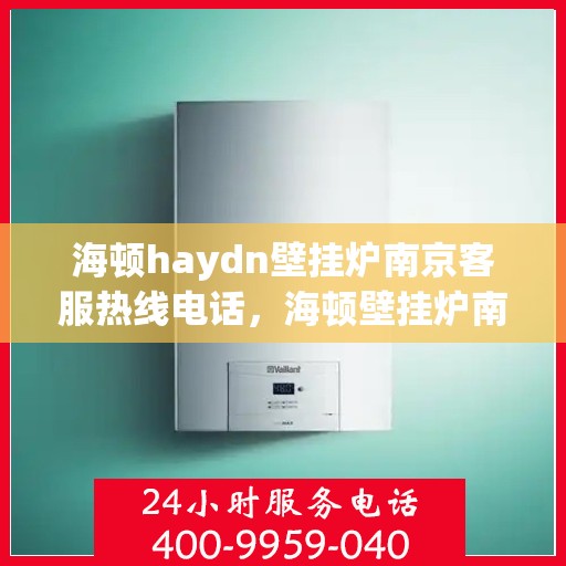 海顿haydn壁挂炉南京客服热线电话，海顿壁挂炉南京客服热线电话，专业解决您的壁挂炉问题