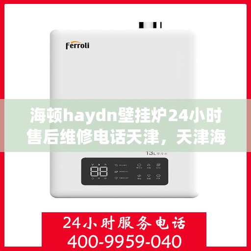 海顿haydn壁挂炉24小时售后维修电话天津，天津海顿壁挂炉售后维修电话全天候服务，专业解决您的壁挂炉问题