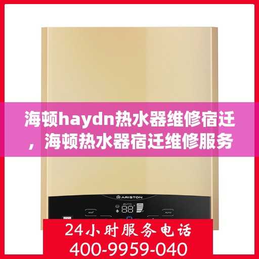 海顿haydn热水器维修宿迁，海顿热水器宿迁维修服务解析