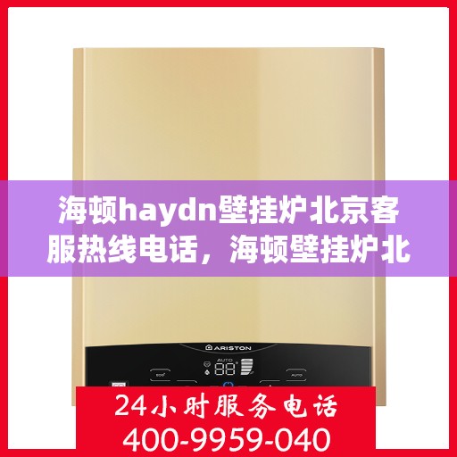 海顿haydn壁挂炉北京客服热线电话，海顿壁挂炉北京客服热线电话，专业售后维修服务团队为您解答疑问