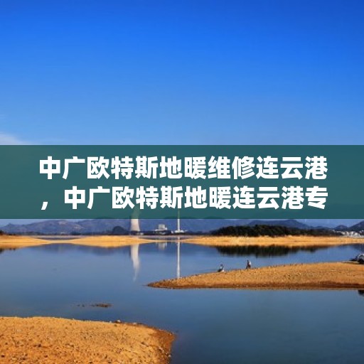 中广欧特斯地暖维修连云港，中广欧特斯地暖连云港专业维修服务