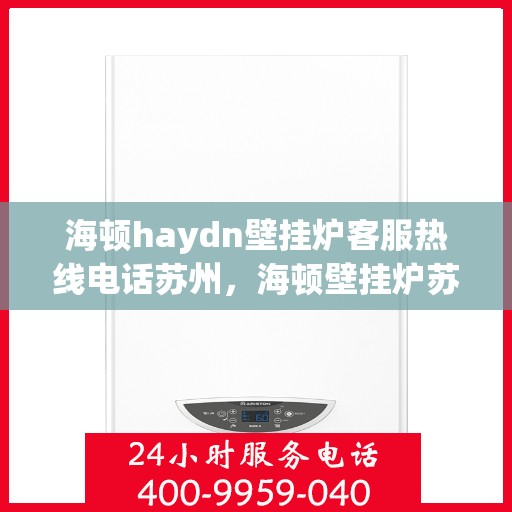 海顿haydn壁挂炉客服热线电话苏州，海顿壁挂炉苏州客服热线电话及售后维修服务指南