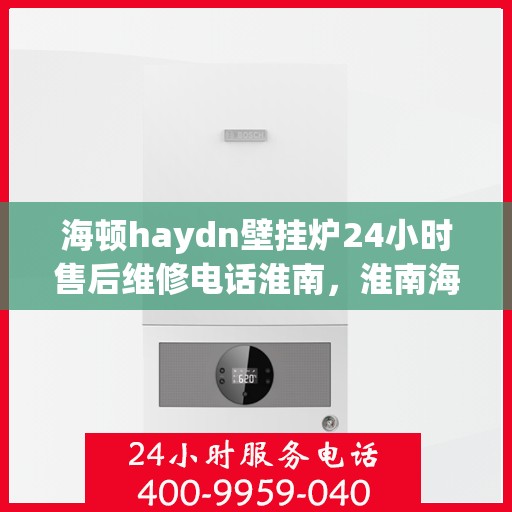 海顿haydn壁挂炉24小时售后维修电话淮南，淮南海顿壁挂炉售后维修电话全天候服务，专业解决故障问题！