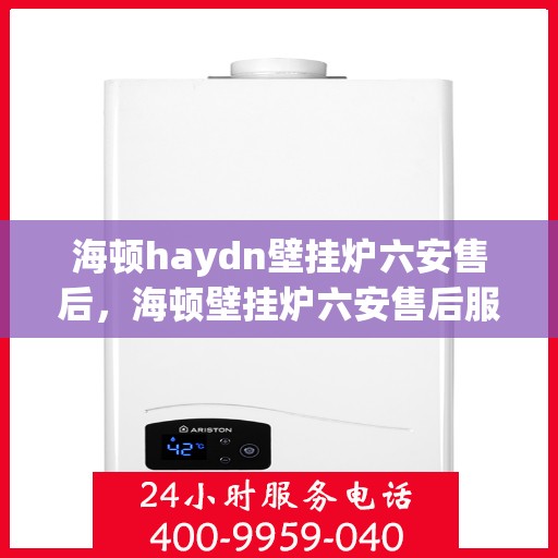 海顿haydn壁挂炉六安售后，海顿壁挂炉六安售后服务中心专业服务解析