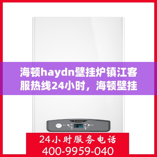 海顿haydn壁挂炉镇江客服热线24小时，海顿壁挂炉镇江客服热线全天候服务，温暖您的居家生活